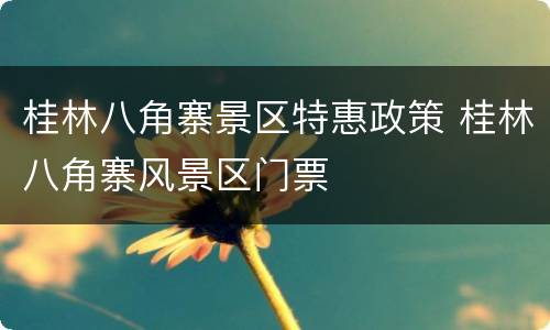 桂林八角寨景区特惠政策 桂林八角寨风景区门票
