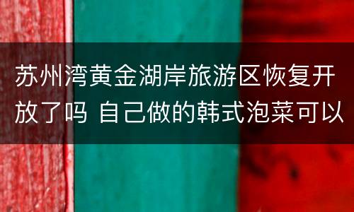 苏州湾黄金湖岸旅游区恢复开放了吗 自己做的韩式泡菜可以放多久
