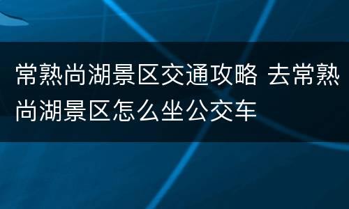 常熟尚湖景区交通攻略 去常熟尚湖景区怎么坐公交车