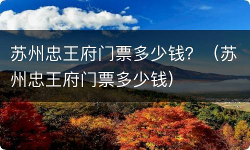 苏州忠王府门票多少钱？（苏州忠王府门票多少钱）