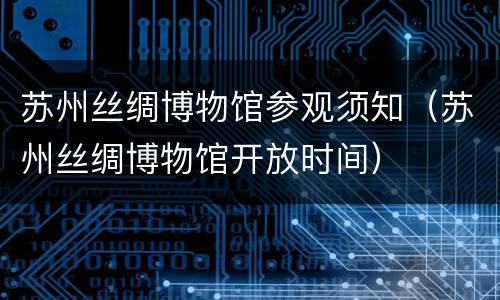 苏州丝绸博物馆参观须知（苏州丝绸博物馆开放时间）