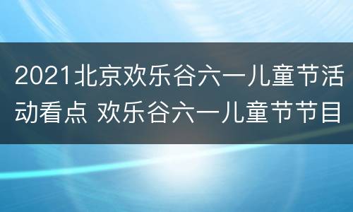 2021北京欢乐谷六一儿童节活动看点 欢乐谷六一儿童节节目