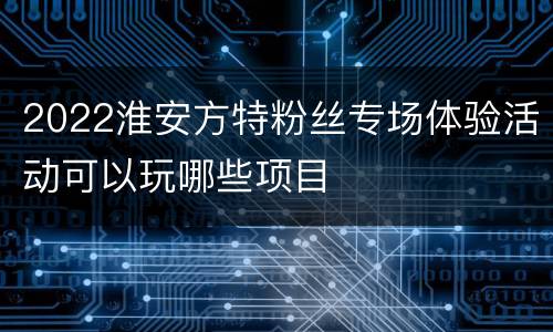 2022淮安方特粉丝专场体验活动可以玩哪些项目