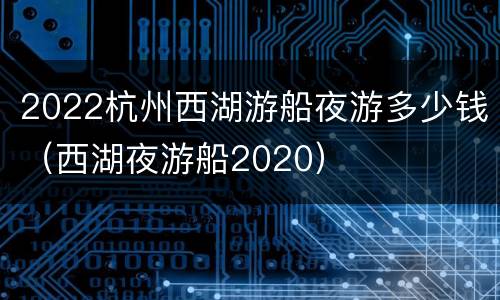 2022杭州西湖游船夜游多少钱（西湖夜游船2020）