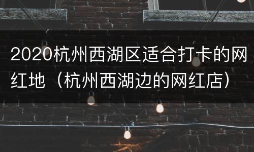2020杭州西湖区适合打卡的网红地（杭州西湖边的网红店）