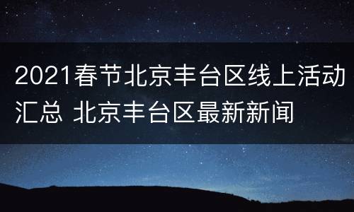 2021春节北京丰台区线上活动汇总 北京丰台区最新新闻