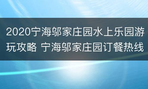 2020宁海邬家庄园水上乐园游玩攻略 宁海邬家庄园订餐热线