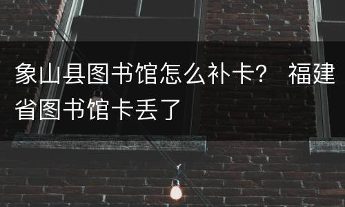 象山县图书馆怎么补卡？ 福建省图书馆卡丢了