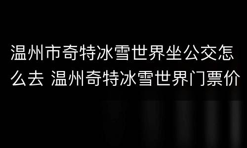 温州市奇特冰雪世界坐公交怎么去 温州奇特冰雪世界门票价格