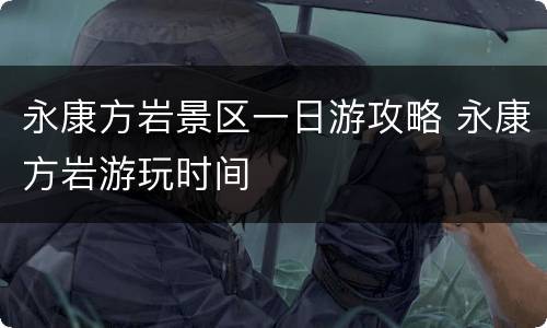 永康方岩景区一日游攻略 永康方岩游玩时间