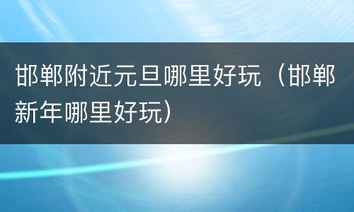 邯郸附近元旦哪里好玩（邯郸新年哪里好玩）