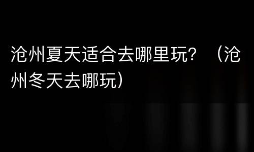 沧州夏天适合去哪里玩？（沧州冬天去哪玩）