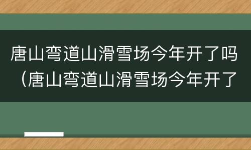唐山弯道山滑雪场今年开了吗（唐山弯道山滑雪场今年开了吗最新消息）