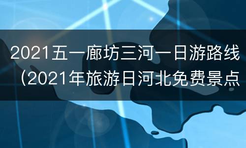 2021五一廊坊三河一日游路线（2021年旅游日河北免费景点）