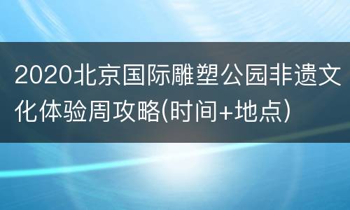 2020北京国际雕塑公园非遗文化体验周攻略(时间+地点)