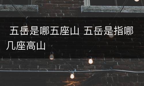  五岳是哪五座山 五岳是指哪几座高山