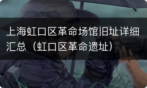 上海虹口区革命场馆旧址详细汇总（虹口区革命遗址）