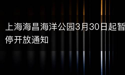 上海海昌海洋公园3月30日起暂停开放通知