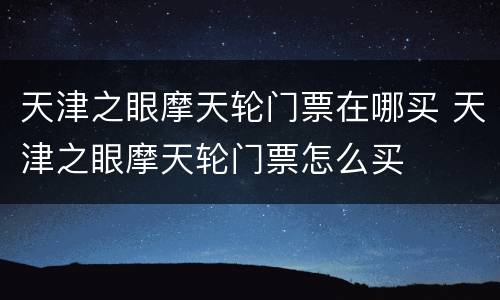 天津之眼摩天轮门票在哪买 天津之眼摩天轮门票怎么买