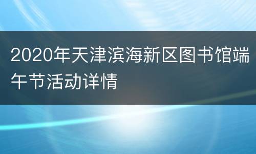2020年天津滨海新区图书馆端午节活动详情