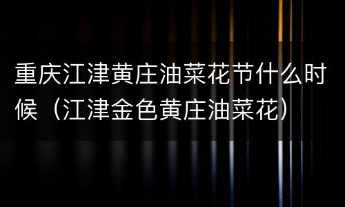 重庆江津黄庄油菜花节什么时候（江津金色黄庄油菜花）