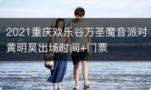 2021重庆欢乐谷万圣魔音派对黄明昊出场时间+门票