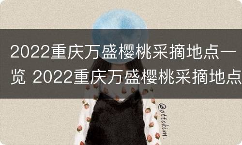 2022重庆万盛樱桃采摘地点一览 2022重庆万盛樱桃采摘地点一览表图片