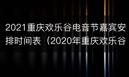 2021重庆欢乐谷电音节嘉宾安排时间表（2020年重庆欢乐谷音乐节）