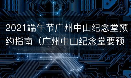 2021端午节广州中山纪念堂预约指南（广州中山纪念堂要预约吗）