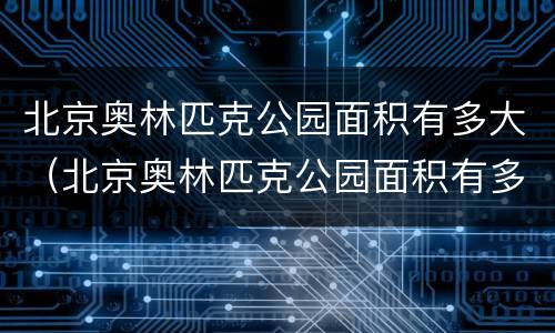 北京奥林匹克公园面积有多大（北京奥林匹克公园面积有多大平方公里）
