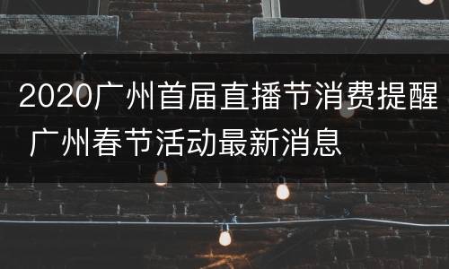 2020广州首届直播节消费提醒 广州春节活动最新消息