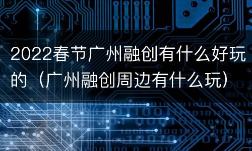 2022春节广州融创有什么好玩的（广州融创周边有什么玩）