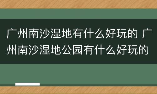 广州南沙湿地有什么好玩的 广州南沙湿地公园有什么好玩的