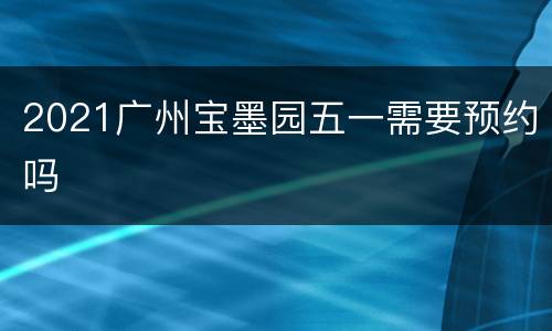 2021广州宝墨园五一需要预约吗