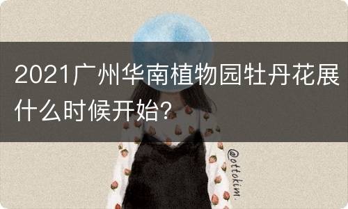 2021广州华南植物园牡丹花展什么时候开始？