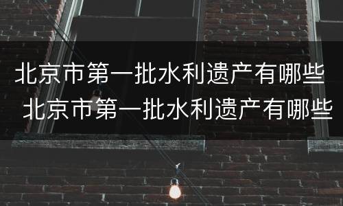 北京市第一批水利遗产有哪些 北京市第一批水利遗产有哪些项目