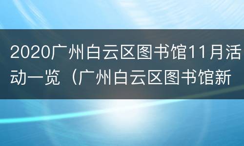 2020广州白云区图书馆11月活动一览（广州白云区图书馆新馆开馆时间）
