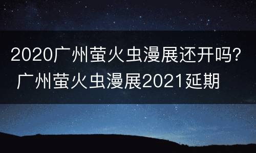 2020广州萤火虫漫展还开吗？ 广州萤火虫漫展2021延期