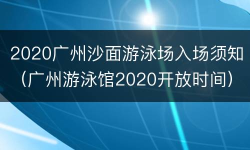 2020广州沙面游泳场入场须知（广州游泳馆2020开放时间）