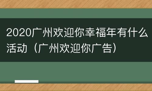 2020广州欢迎你幸福年有什么活动（广州欢迎你广告）