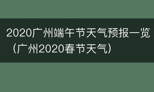 2020广州端午节天气预报一览（广州2020春节天气）