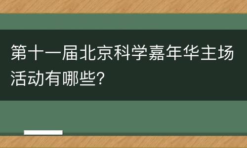 第十一届北京科学嘉年华主场活动有哪些？