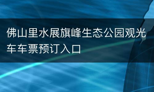 佛山里水展旗峰生态公园观光车车票预订入口