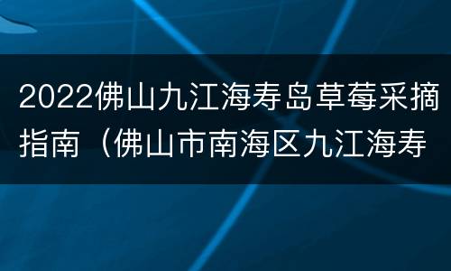 2022佛山九江海寿岛草莓采摘指南（佛山市南海区九江海寿岛）