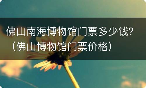 佛山南海博物馆门票多少钱？（佛山博物馆门票价格）