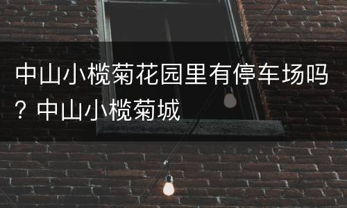 中山小榄菊花园里有停车场吗? 中山小榄菊城
