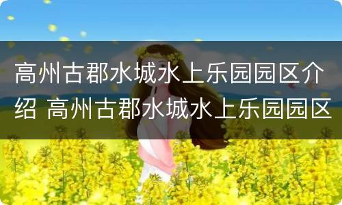 高州古郡水城水上乐园园区介绍 高州古郡水城水上乐园园区介绍图片