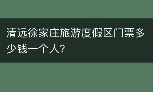 清远徐家庄旅游度假区门票多少钱一个人？