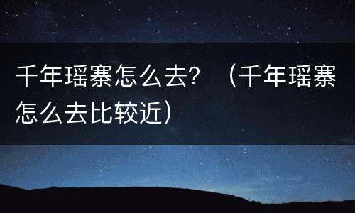 千年瑶寨怎么去？（千年瑶寨怎么去比较近）