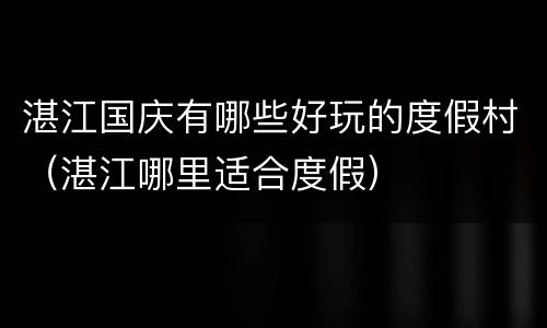 湛江国庆有哪些好玩的度假村（湛江哪里适合度假）